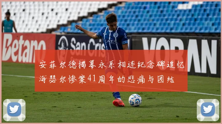 安菲尔德揭幕永系相连纪念碑追忆海瑟尔惨案41周年的悲痛与团结