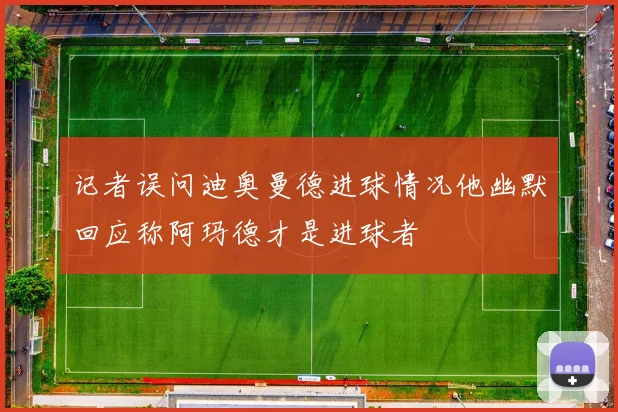 记者误问迪奥曼德进球情况他幽默回应称阿玛德才是进球者