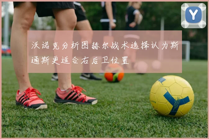 沃诺克分析图赫尔战术选择认为斯通斯更适合右后卫位置