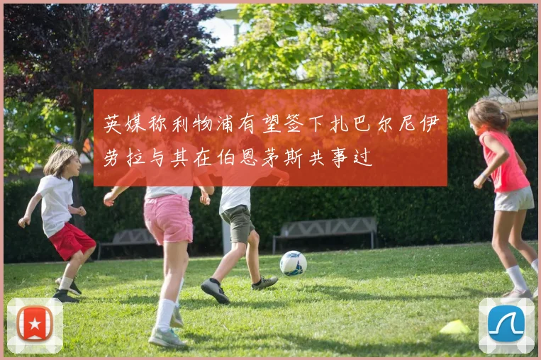 英媒称利物浦有望签下扎巴尔尼伊劳拉与其在伯恩茅斯共事过