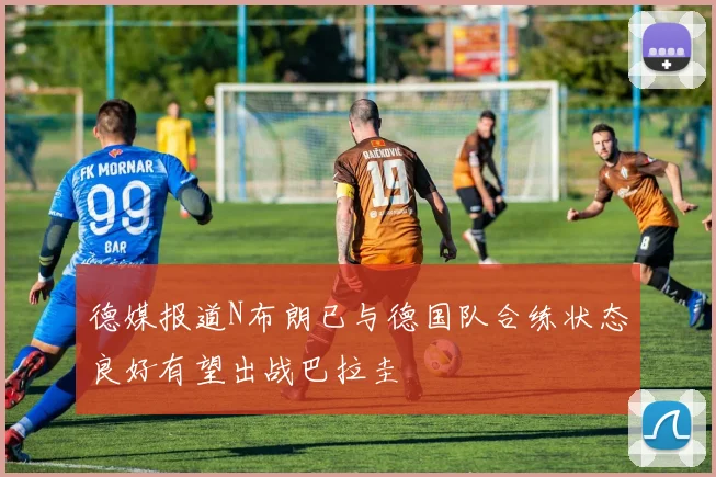 德媒报道N布朗已与德国队合练状态良好有望出战巴拉圭