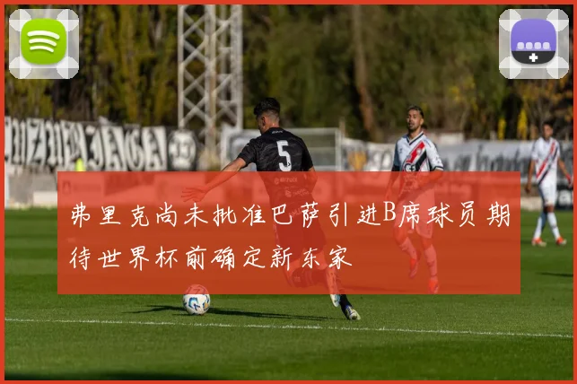 弗里克尚未批准巴萨引进B席球员期待世界杯前确定新东家