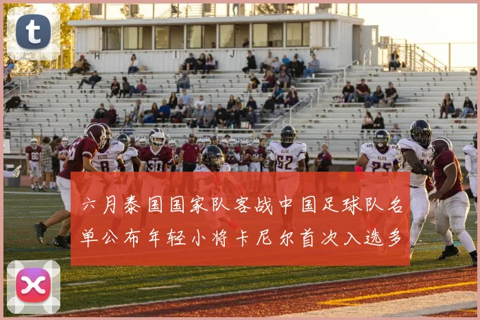 六月泰国国家队客战中国足球队名单公布年轻小将卡尼尔首次入选多名经验丰富老将随队出征