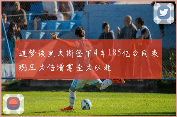 追梦谈里夫斯签下4年185亿合同表现压力倍增需全力以赴