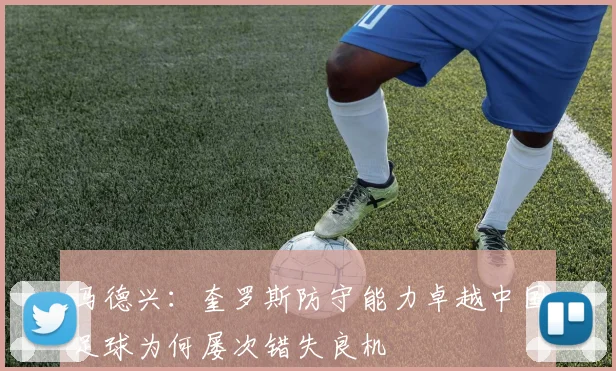 马德兴：奎罗斯防守能力卓越中国足球为何屡次错失良机
