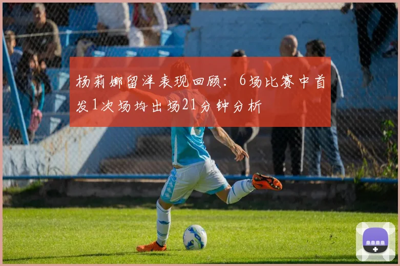 杨莉娜留洋表现回顾：6场比赛中首发1次场均出场21分钟分析