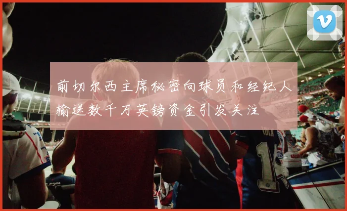前切尔西主席秘密向球员和经纪人输送数千万英镑资金引发关注