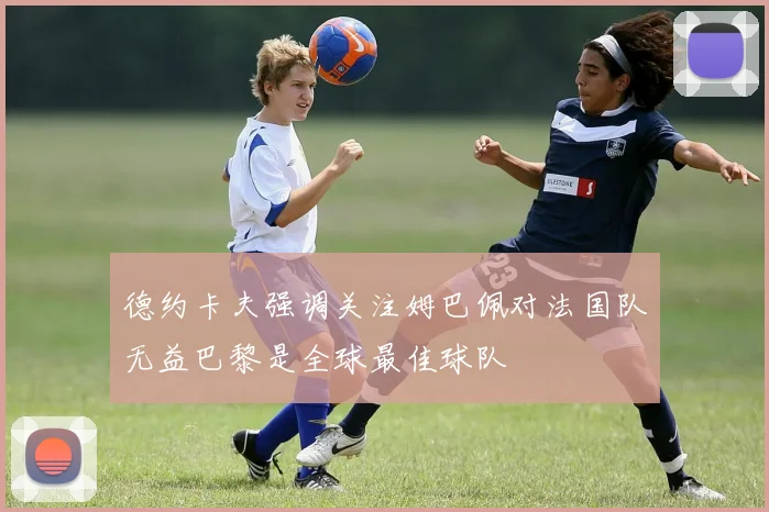 德约卡夫强调关注姆巴佩对法国队无益巴黎是全球最佳球队