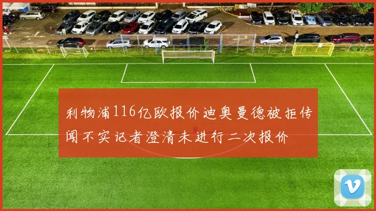利物浦116亿欧报价迪奥曼德被拒传闻不实记者澄清未进行二次报价